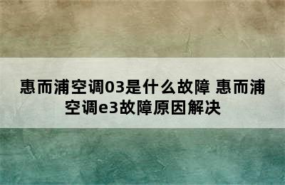 惠而浦空调03是什么故障 惠而浦空调e3故障原因解决